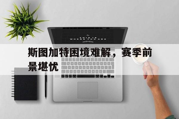 C7娱乐下载-包含斯图加特困境难解，赛季前景堪忧的词条