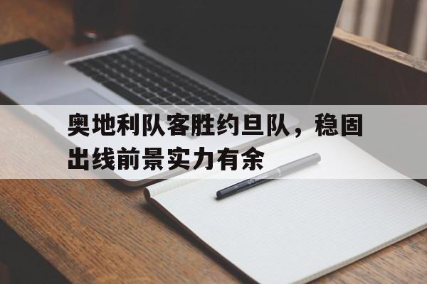 C7娱乐下载-奥地利队客胜约旦队，稳固出线前景实力有余的简单介绍