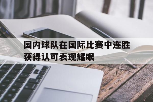 国内球队在国际比赛中连胜获得认可表现耀眼