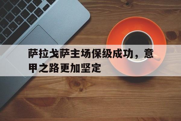 C7娱乐下载-萨拉戈萨主场保级成功，意甲之路更加坚定的简单介绍