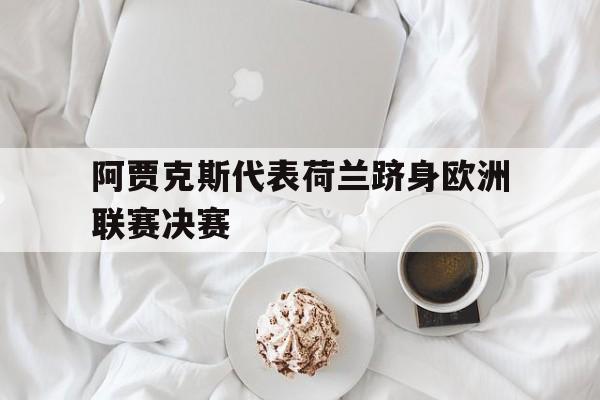 C7娱乐下载-阿贾克斯代表荷兰跻身欧洲联赛决赛(阿贾克斯代表荷兰跻身欧洲联赛决赛的球队)