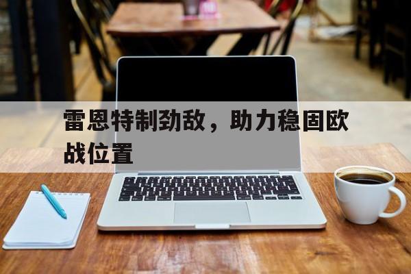 C7娱乐-关于雷恩特制劲敌，助力稳固欧战位置的信息