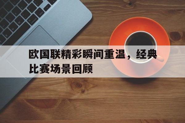 C7娱乐app-欧国联精彩瞬间重温，经典比赛场景回顾的简单介绍