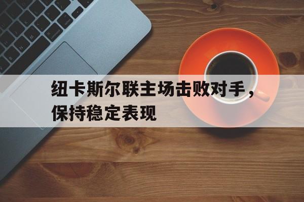 纽卡斯尔联主场击败对手,保持稳定表现 纽卡斯尔联主场击败对手,保持稳定表现